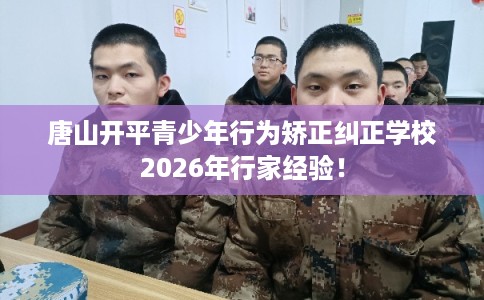 唐山开平青少年行为矫正纠正学校2026年行家经验！
