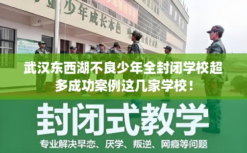 武汉东西湖不良少年全封闭学校超多成功案例这几家学校！