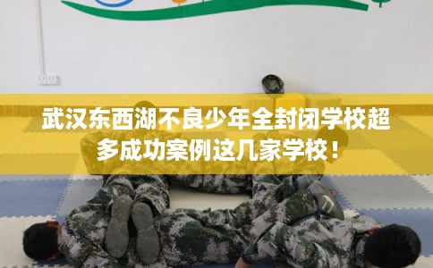 武汉东西湖不良少年全封闭学校超多成功案例这几家学校！
