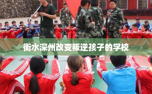 衡水深州改变叛逆孩子的学校
