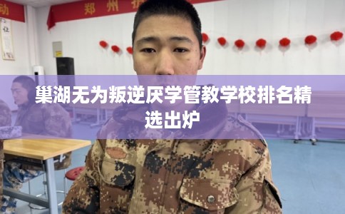 巢湖无为叛逆厌学管教学校排名精选出炉 巢湖无为叛逆厌学管教学校排名精选出炉