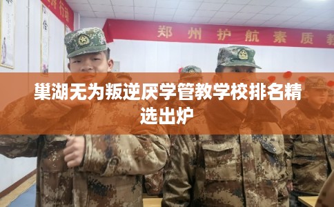巢湖无为叛逆厌学管教学校排名精选出炉 巢湖无为叛逆厌学管教学校排名精选出炉
