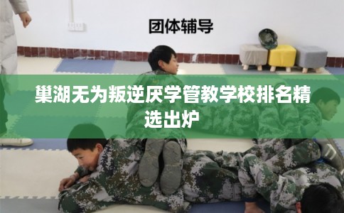 巢湖无为叛逆厌学管教学校排名精选出炉
