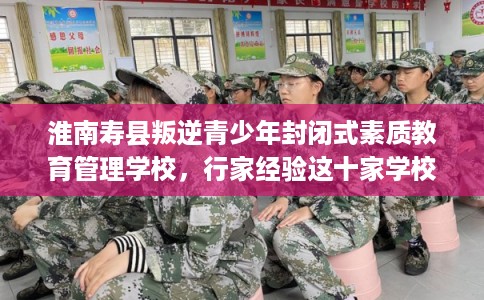 淮南寿县叛逆青少年封闭式素质教育管理学校,行家经验这十家学校! 淮南寿县叛逆青少年封闭式素质教育管理学校,行家经验这十家学校!