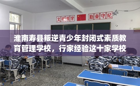 淮南寿县叛逆青少年封闭式素质教育管理学校，行家经验这十家学校！