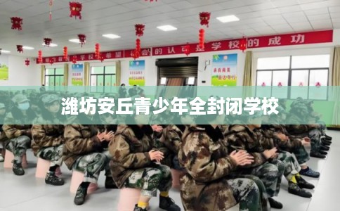 潍坊安丘青少年全封闭学校 潍坊安丘青少年全封闭学校