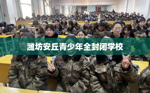 潍坊安丘青少年全封闭学校 潍坊安丘青少年全封闭学校