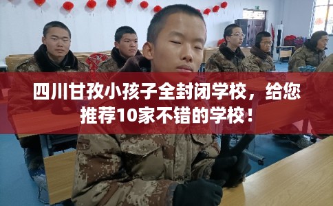 四川甘孜小孩子全封闭学校,给您推荐10家不错的学校! 四川甘孜小孩子全封闭学校,给您推荐10家不错的学校!