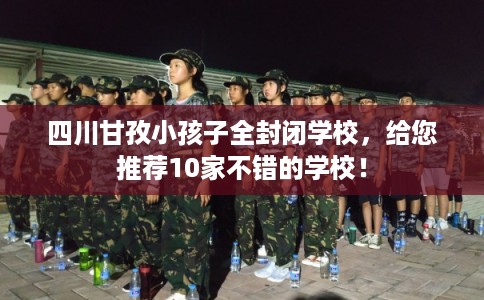 四川甘孜小孩子全封闭学校,给您推荐10家不错的学校! 四川甘孜小孩子全封闭学校,给您推荐10家不错的学校!