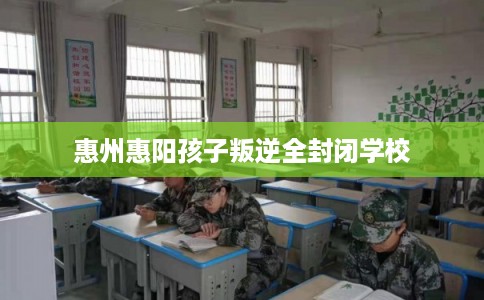 惠州惠阳孩子叛逆全封闭学校