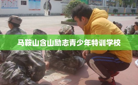 马鞍山含山励志青少年特训学校