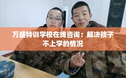 万盛特训学校在线咨询：解决孩子不上学的情况