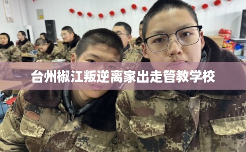 台州椒江叛逆离家出走管教学校