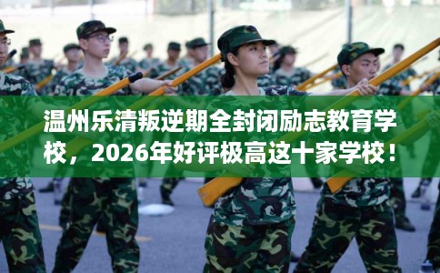温州乐清叛逆期全封闭励志教育学校，2026年好评极高这十家学校！