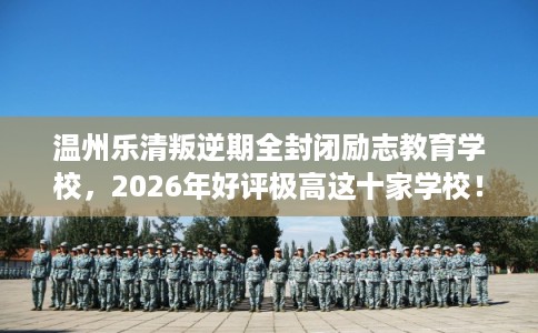 温州乐清叛逆期全封闭励志教育学校，2026年好评极高这十家学校！