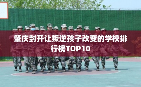 肇庆封开让叛逆孩子改变的学校排行榜TOP10