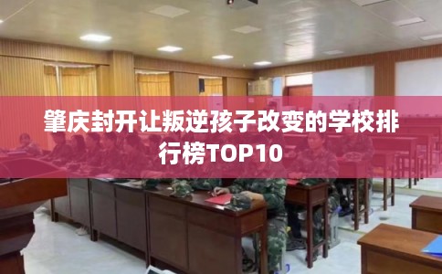 肇庆封开让叛逆孩子改变的学校排行榜TOP10