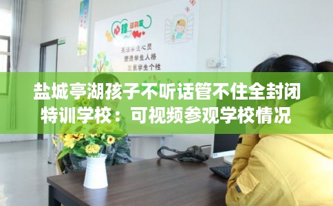 盐城亭湖孩子不听话管不住全封闭特训学校:可视频参观学校情况 盐城亭湖孩子不听话管不住全封闭特训学校:可视频参观学校情况