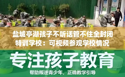 盐城亭湖孩子不听话管不住全封闭特训学校:可视频参观学校情况 盐城亭湖孩子不听话管不住全封闭特训学校:可视频参观学校情况