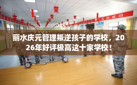 丽水庆元管理叛逆孩子的学校,2026年好评极高这十家学校! 丽水庆元管理叛逆孩子的学校,2026年好评极高这十家学校!
