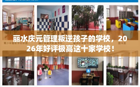 丽水庆元管理叛逆孩子的学校,2026年好评极高这十家学校! 丽水庆元管理叛逆孩子的学校,2026年好评极高这十家学校!