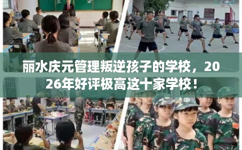 丽水庆元管理叛逆孩子的学校,2026年好评极高这十家学校! 丽水庆元管理叛逆孩子的学校,2026年好评极高这十家学校!