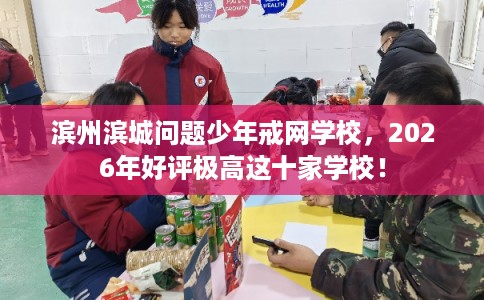 滨州滨城问题少年戒网学校，2026年好评极高这十家学校！