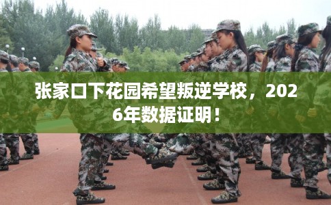 张家口下花园希望叛逆学校，2026年数据证明！