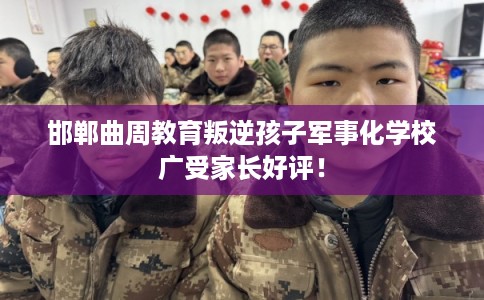 邯郸曲周教育叛逆孩子军事化学校广受家长好评! 邯郸曲周教育叛逆孩子军事化学校广受家长好评!