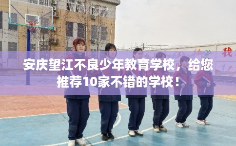 安庆望江不良少年教育学校，给您推荐10家不错的学校！