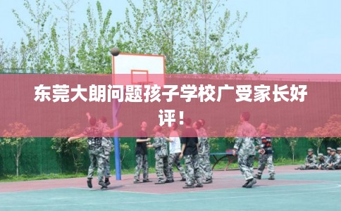 东莞大朗问题孩子学校广受家长好评! 东莞大朗问题孩子学校广受家长好评!