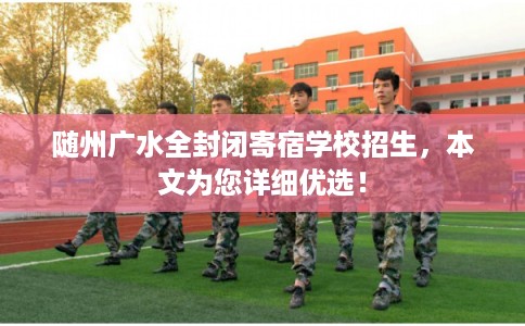 随州广水全封闭寄宿学校招生，本文为您详细优选！