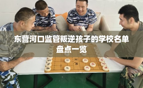 东营河口监管叛逆孩子的学校名单盘点一览
