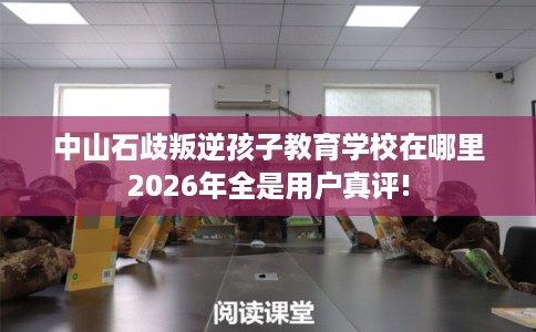 中山石歧叛逆孩子教育学校在哪里2026年全是用户真评!