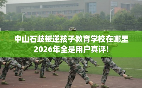 中山石歧叛逆孩子教育学校在哪里2026年全是用户真评!