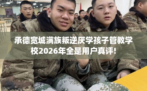 承德宽城满族叛逆厌学孩子管教学校2026年全是用户真评!