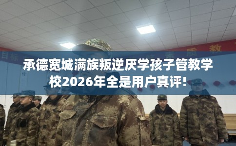 承德宽城满族叛逆厌学孩子管教学校2026年全是用户真评!