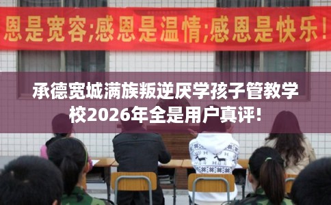 承德宽城满族叛逆厌学孩子管教学校2026年全是用户真评!