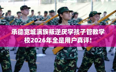 承德宽城满族叛逆厌学孩子管教学校2026年全是用户真评!