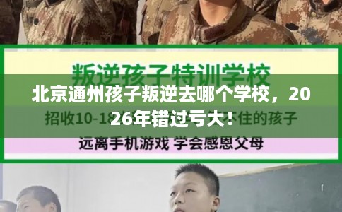 北京通州孩子叛逆去哪个学校，2026年错过亏大！