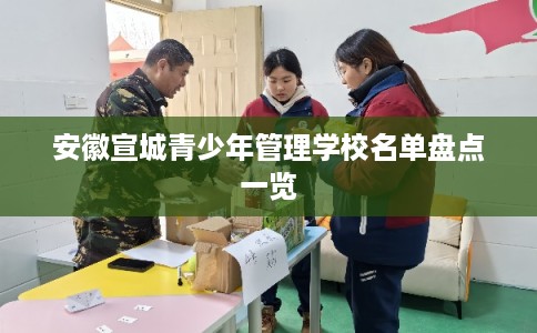 安徽宣城青少年管理学校名单盘点一览 安徽宣城青少年管理学校名单盘点一览