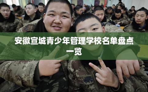 安徽宣城青少年管理学校名单盘点一览 安徽宣城青少年管理学校名单盘点一览