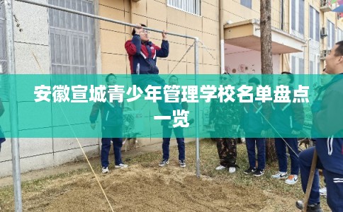 安徽宣城青少年管理学校名单盘点一览