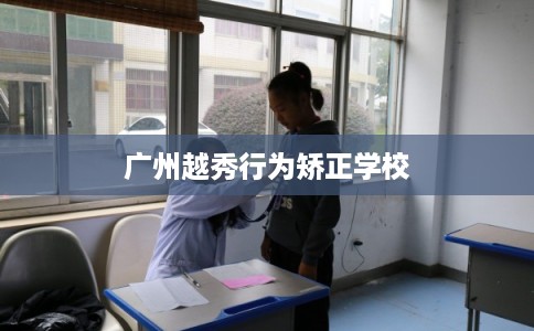 广州越秀行为矫正学校