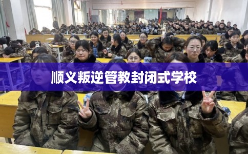 顺义叛逆管教封闭式学校