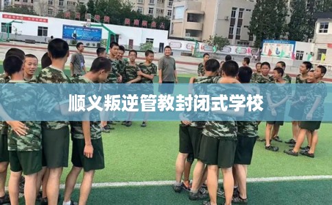 顺义叛逆管教封闭式学校