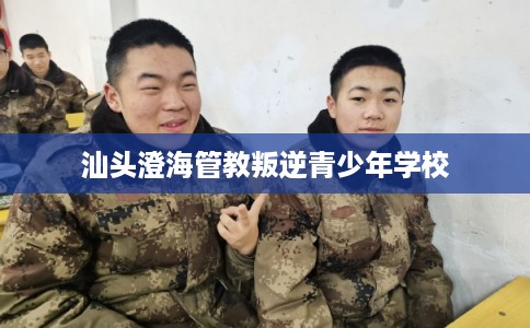 汕头澄海管教叛逆青少年学校
