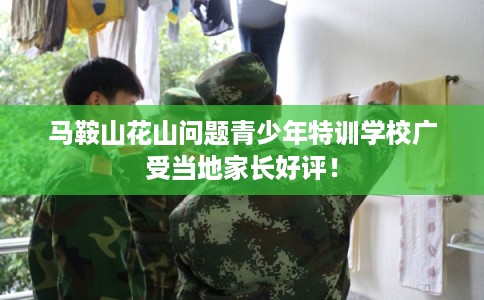 马鞍山花山问题青少年特训学校广受当地家长好评! 马鞍山花山问题青少年特训学校广受当地家长好评!