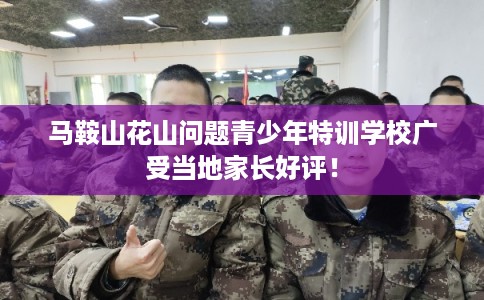马鞍山花山问题青少年特训学校广受当地家长好评! 马鞍山花山问题青少年特训学校广受当地家长好评!