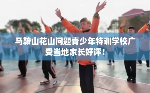 马鞍山花山问题青少年特训学校广受当地家长好评！